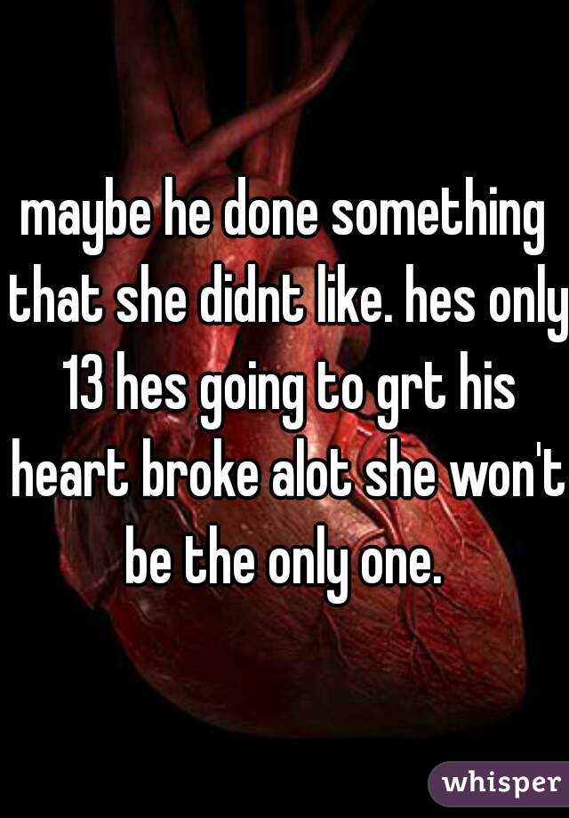 maybe he done something that she didnt like. hes only 13 hes going to grt his heart broke alot she won't be the only one. 