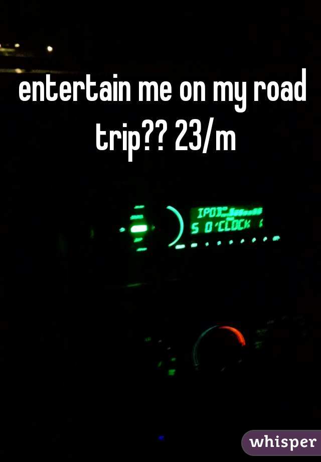 entertain me on my road trip?? 23/m