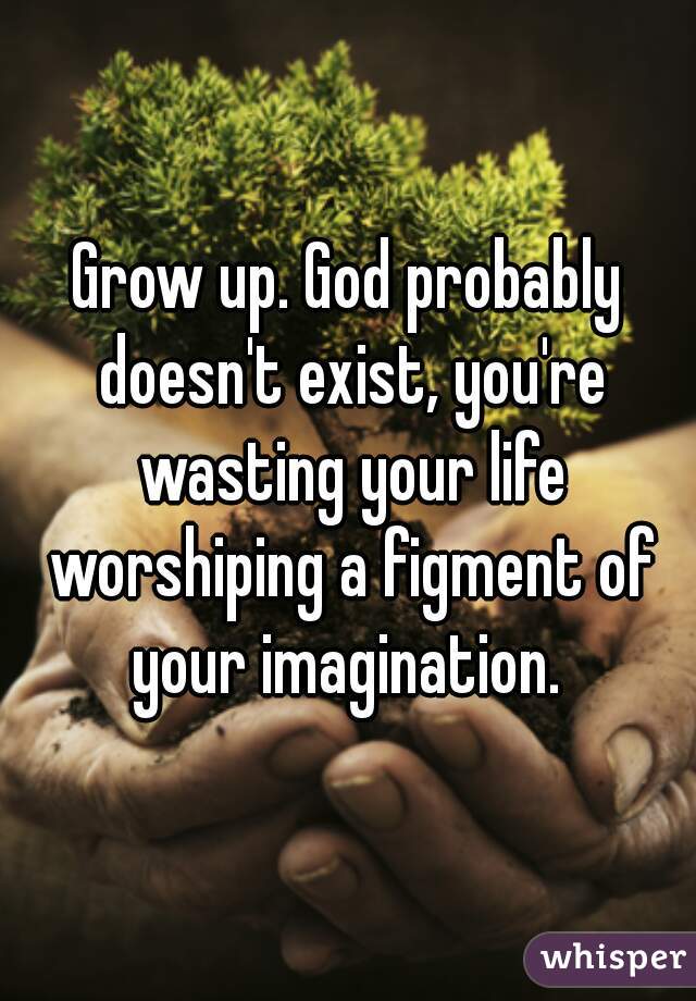Grow up. God probably doesn't exist, you're wasting your life worshiping a figment of your imagination. 