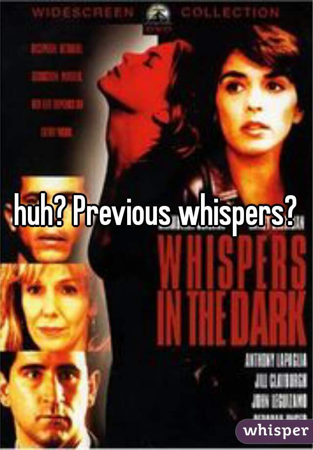 huh? Previous whispers?