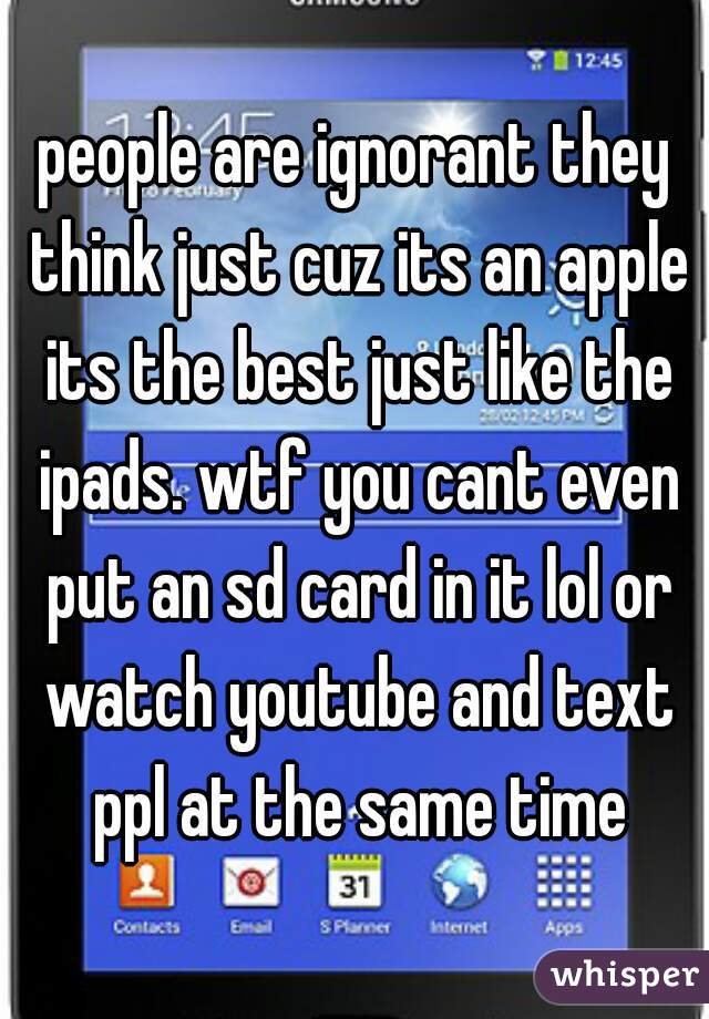 people are ignorant they think just cuz its an apple its the best just like the ipads. wtf you cant even put an sd card in it lol or watch youtube and text ppl at the same time