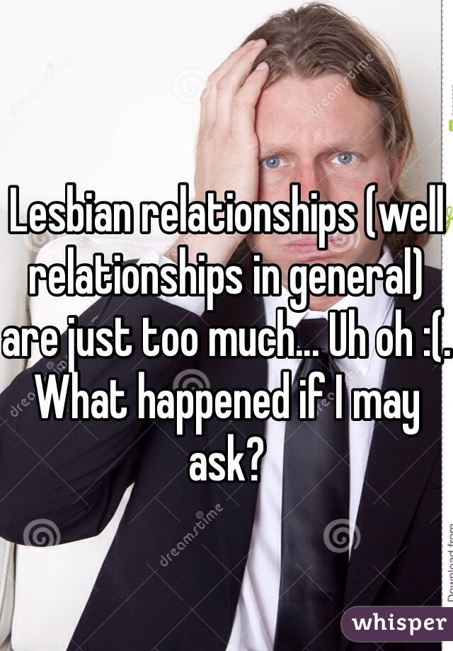Lesbian relationships (well relationships in general) are just too much... Uh oh :(. What happened if I may ask?