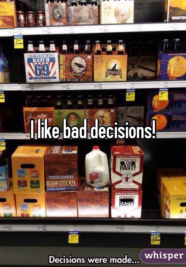 I like bad decisions! 

