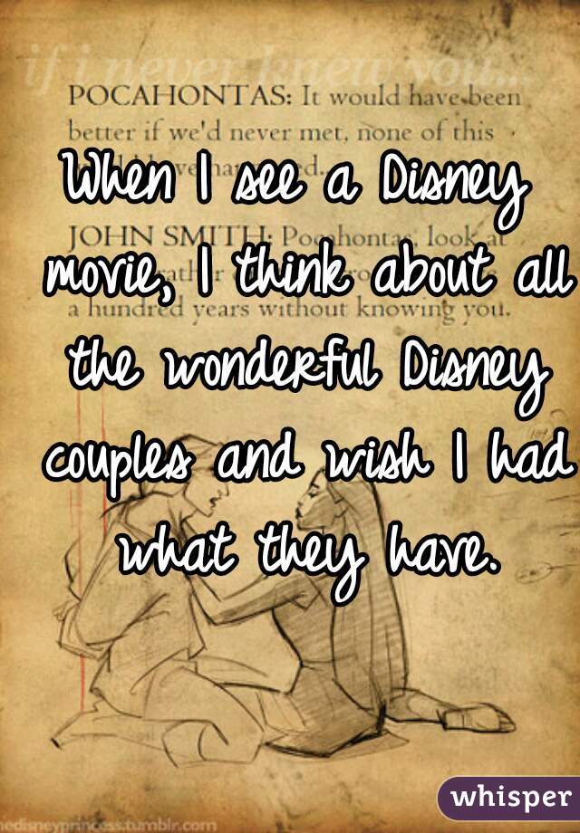 When I see a Disney movie, I think about all the wonderful Disney couples and wish I had what they have.