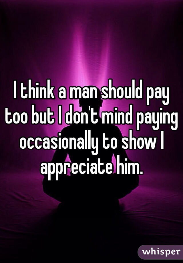 I think a man should pay too but I don't mind paying occasionally to show I appreciate him. 