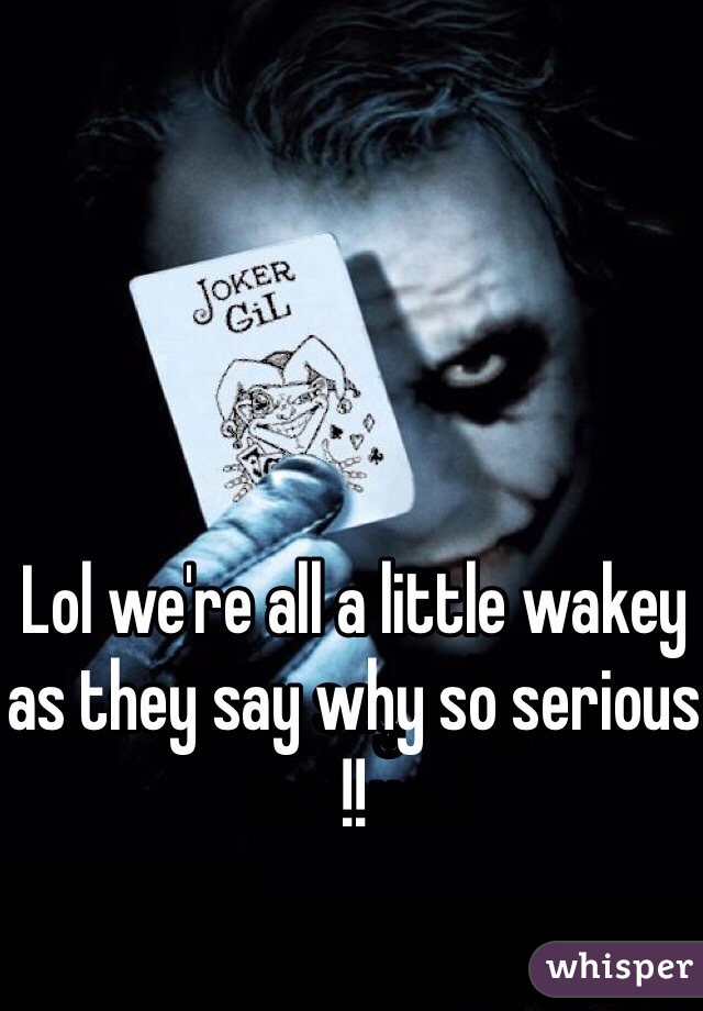 Lol we're all a little wakey as they say why so serious !!