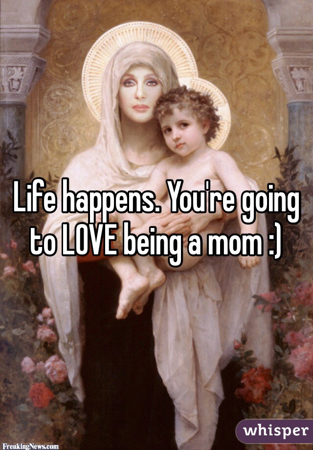 Life happens. You're going to LOVE being a mom :) 