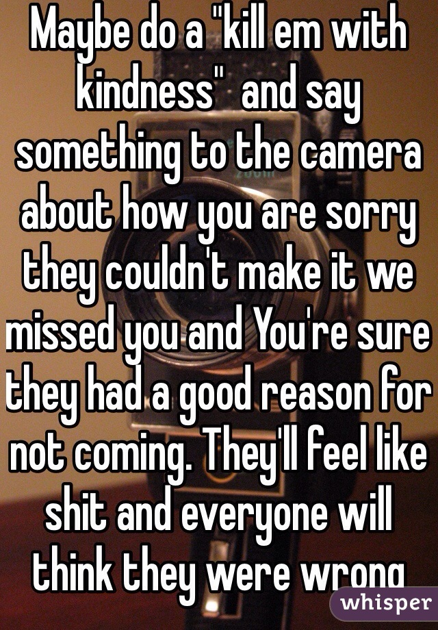 Maybe do a "kill em with kindness"  and say something to the camera about how you are sorry they couldn't make it we missed you and You're sure they had a good reason for not coming. They'll feel like shit and everyone will think they were wrong 