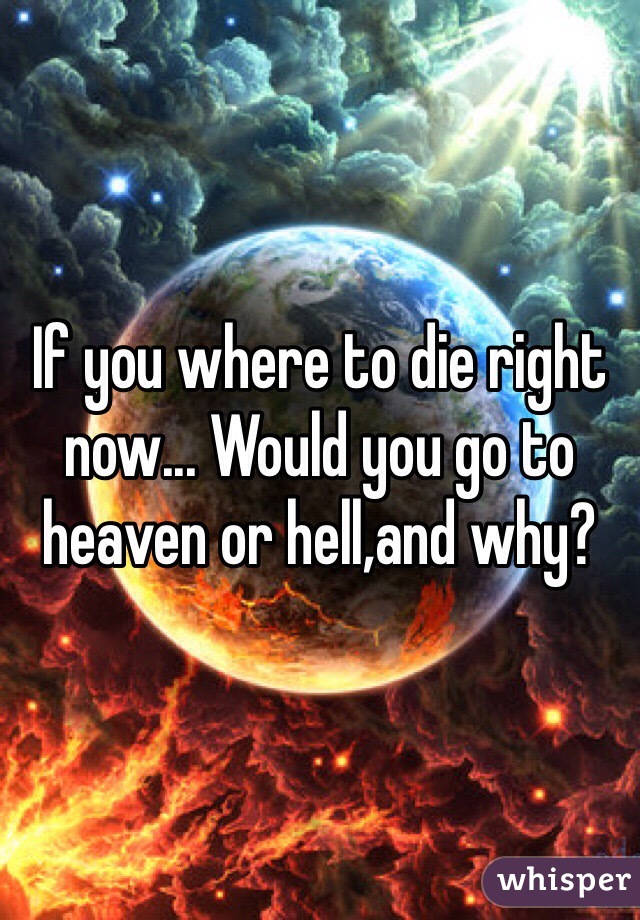 If you where to die right now... Would you go to heaven or hell,and why?