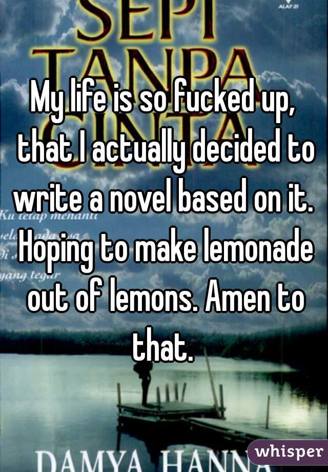 My life is so fucked up, that I actually decided to write a novel based on it.  Hoping to make lemonade out of lemons. Amen to that. 
