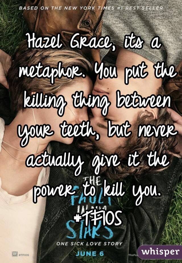 Hazel Grace, its a metaphor. You put the killing thing between your teeth, but never actually give it the power to kill you. #TFIOS