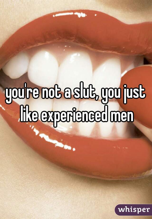 you're not a slut, you just like experienced men