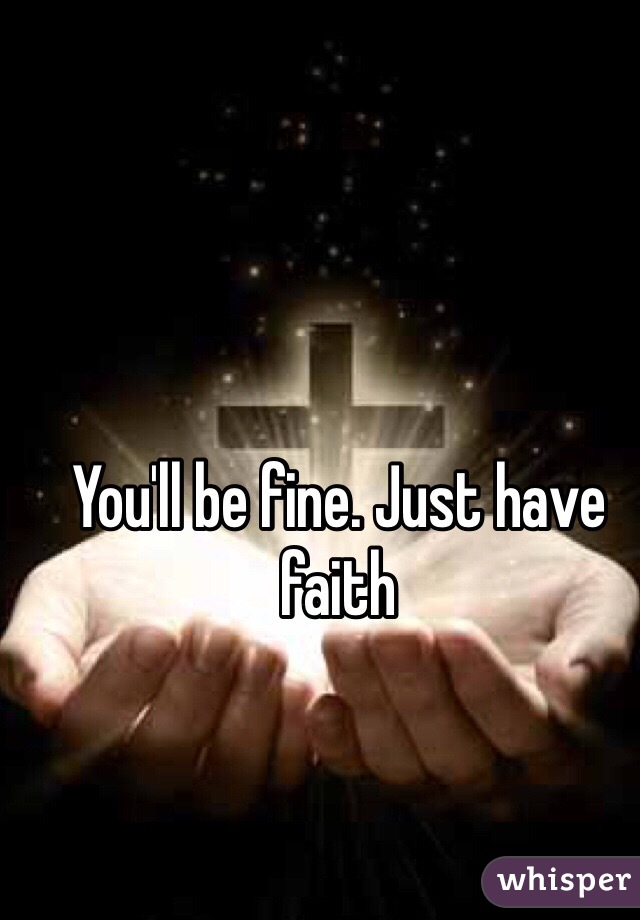 You'll be fine. Just have faith 