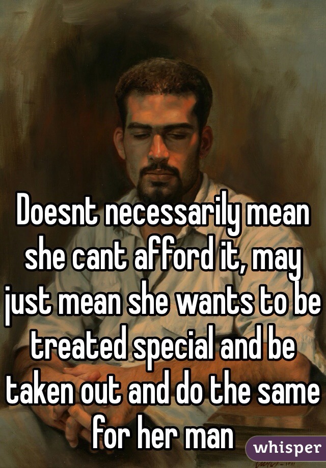 Doesnt necessarily mean she cant afford it, may just mean she wants to be treated special and be taken out and do the same for her man 