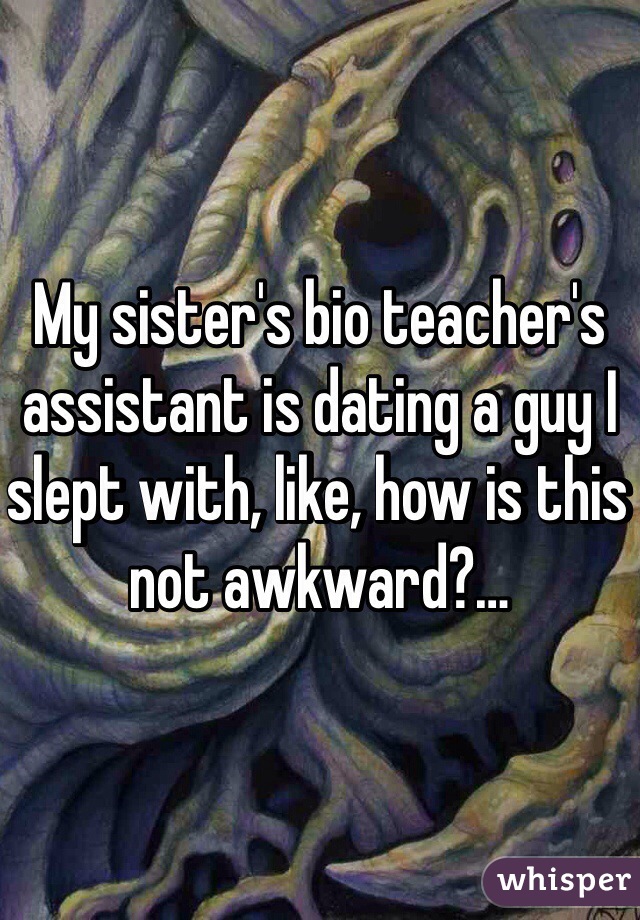 My sister's bio teacher's assistant is dating a guy I slept with, like, how is this not awkward?…