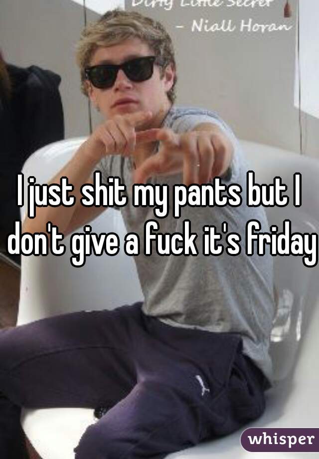 I just shit my pants but I don't give a fuck it's friday