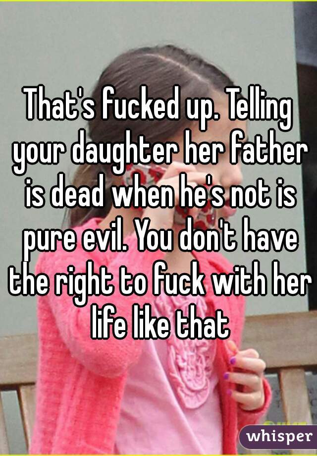 That's fucked up. Telling your daughter her father is dead when he's not is pure evil. You don't have the right to fuck with her life like that
