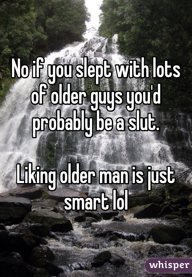 No if you slept with lots of older guys you'd probably be a slut. 

Liking older man is just smart lol
