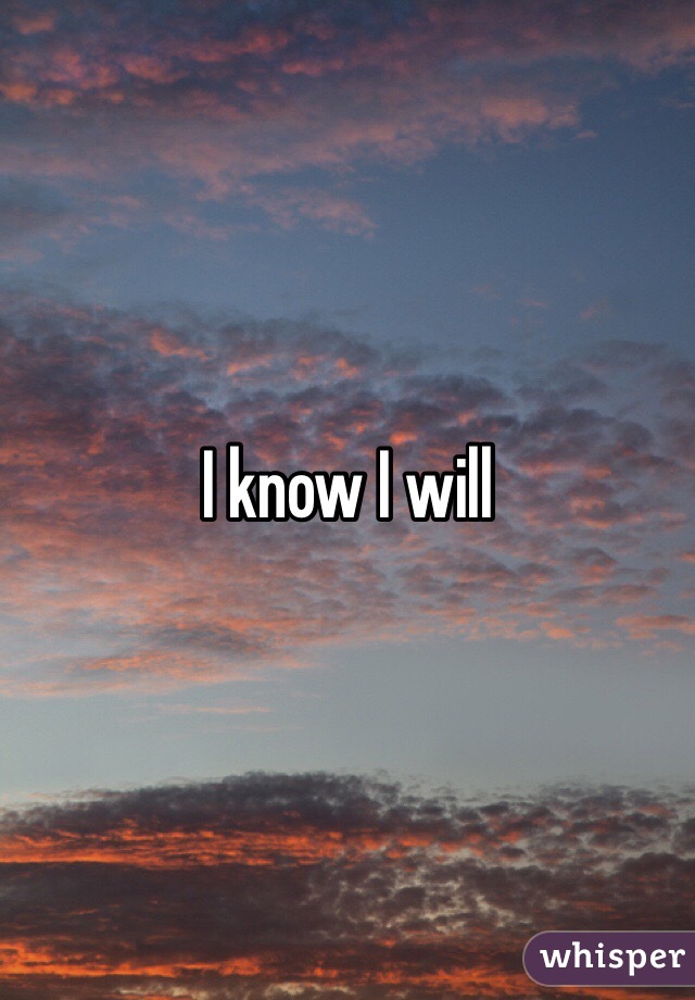 I know I will