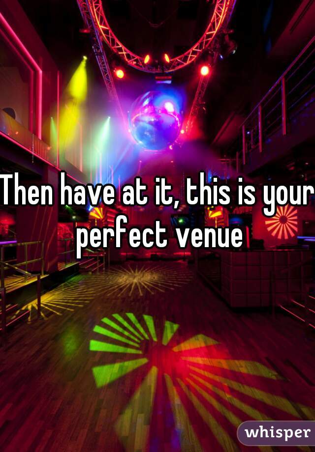Then have at it, this is your perfect venue