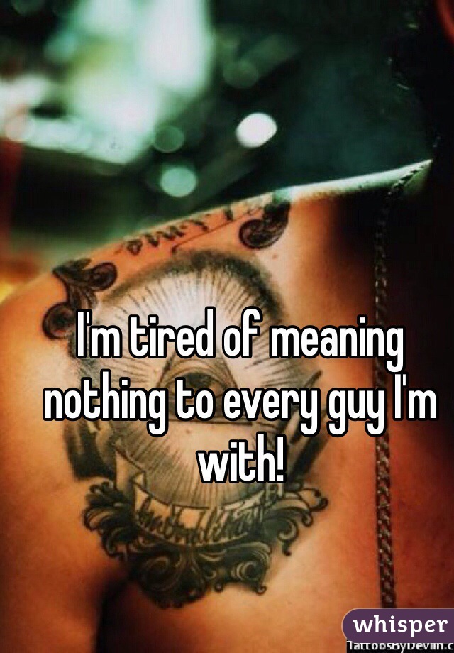 I'm tired of meaning nothing to every guy I'm with! 