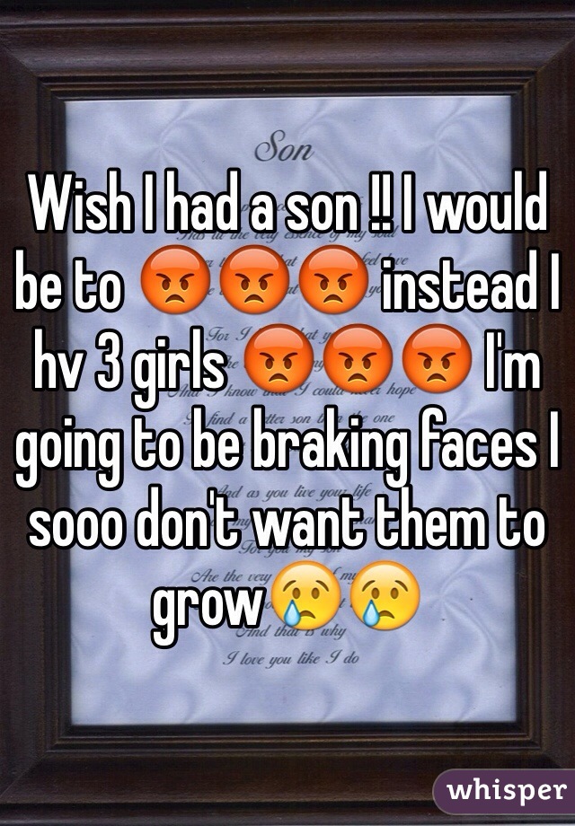 Wish I had a son !! I would be to 😡😡😡 instead I hv 3 girls 😡😡😡 I'm going to be braking faces I sooo don't want them to grow😢😢