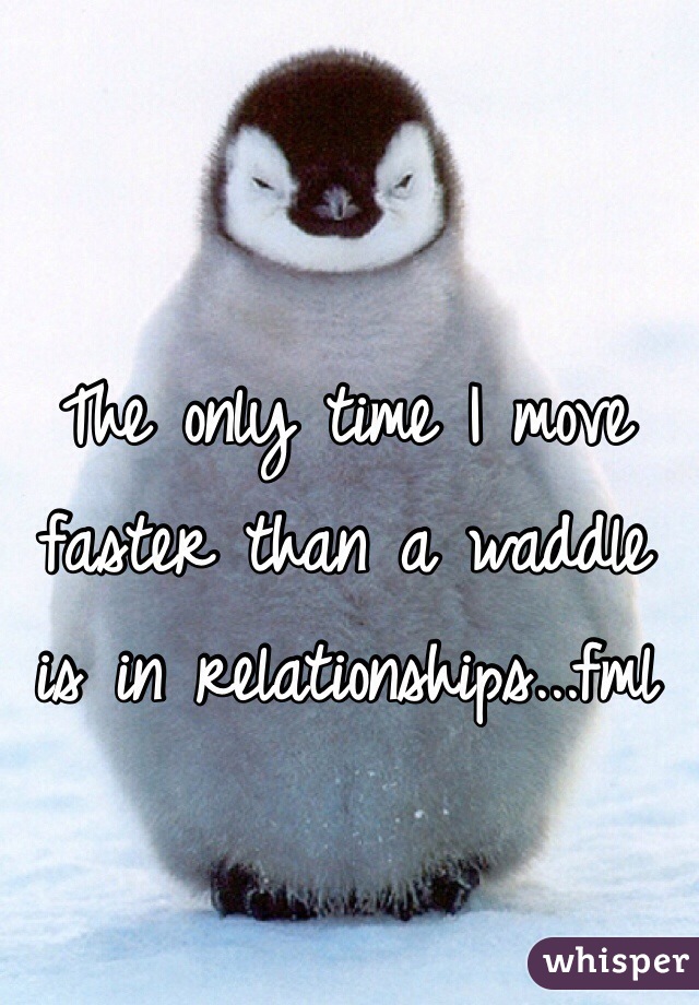 The only time I move faster than a waddle is in relationships...fml