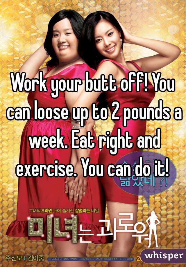 Work your butt off! You can loose up to 2 pounds a week. Eat right and exercise. You can do it! 