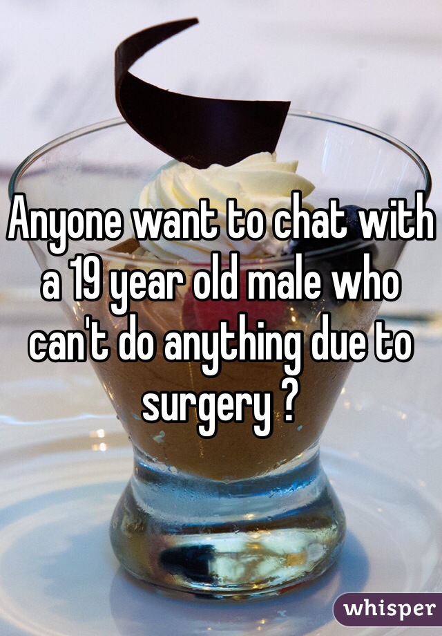 Anyone want to chat with a 19 year old male who can't do anything due to surgery ?