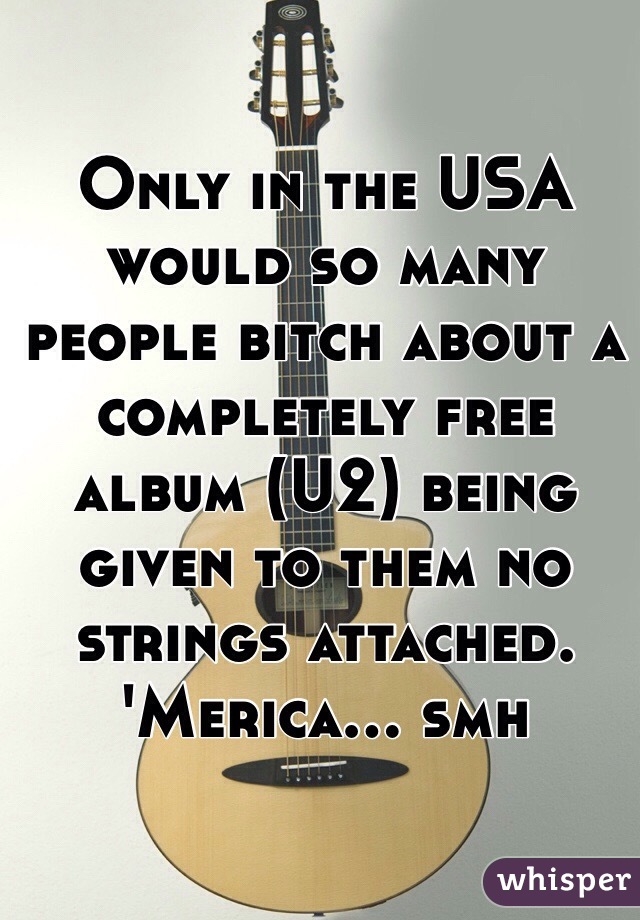 Only in the USA would so many people bitch about a completely free album (U2) being given to them no strings attached. 
'Merica... smh