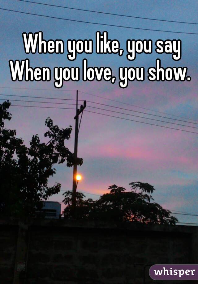 When you like, you say
When you love, you show. 