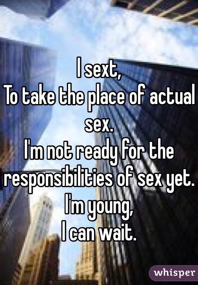 I sext,
To take the place of actual sex.
I'm not ready for the responsibilities of sex yet.
I'm young,
I can wait.

