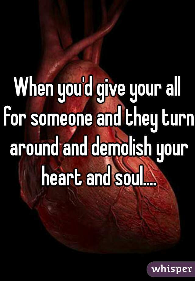 When you'd give your all for someone and they turn around and demolish your heart and soul....