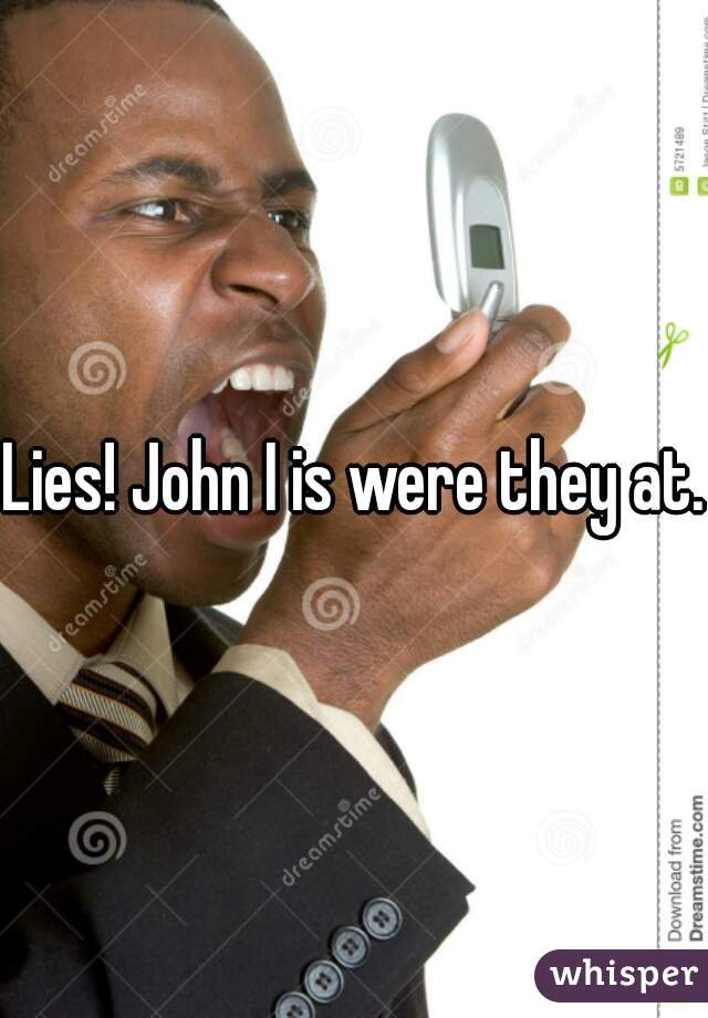 Lies! John I is were they at. 