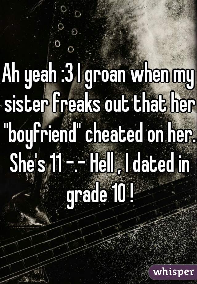 Ah yeah :3 I groan when my sister freaks out that her "boyfriend" cheated on her. She's 11 -.- Hell , I dated in grade 10 !