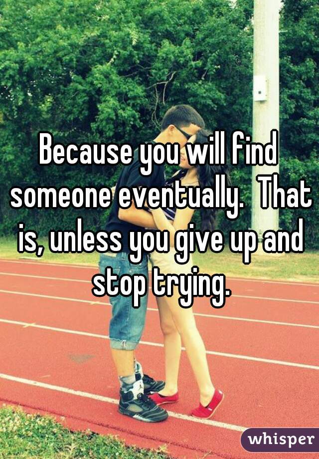 Because you will find someone eventually.  That is, unless you give up and stop trying.