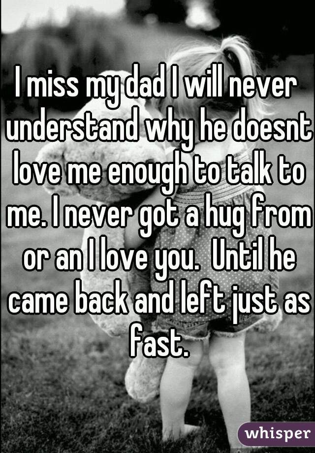 I miss my dad I will never understand why he doesnt love me enough to talk to me. I never got a hug from or an I love you.  Until he came back and left just as fast.