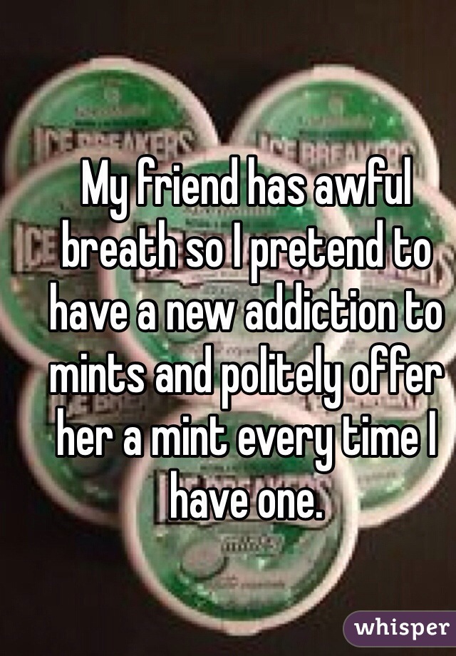 My friend has awful breath so I pretend to have a new addiction to mints and politely offer her a mint every time I have one. 