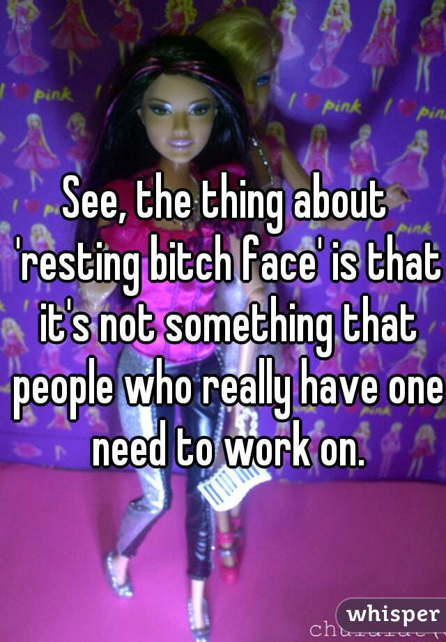 See, the thing about 'resting bitch face' is that it's not something that people who really have one need to work on.