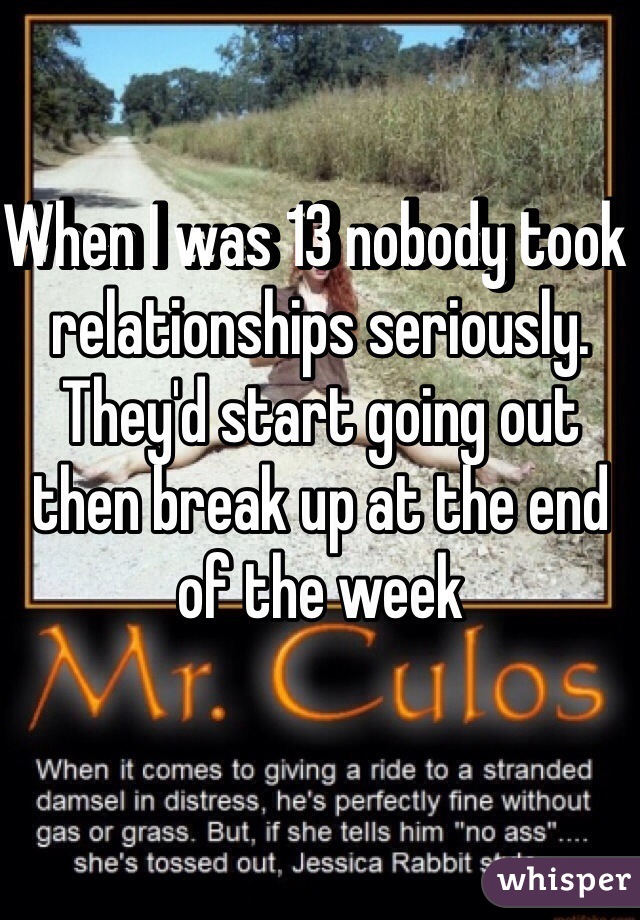 When I was 13 nobody took relationships seriously. They'd start going out then break up at the end of the week