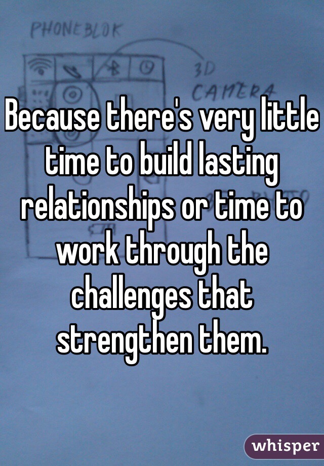 Because there's very little time to build lasting relationships or time to work through the challenges that strengthen them.