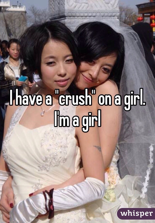 I have a "crush" on a girl.
I'm a girl 