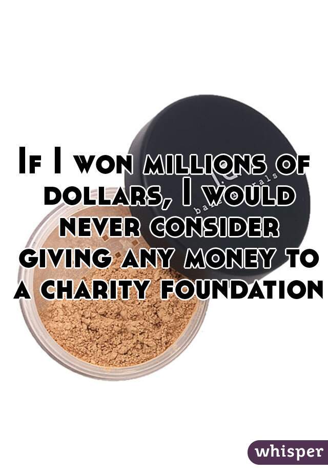 If I won millions of dollars, I would never consider giving any money to a charity foundation.