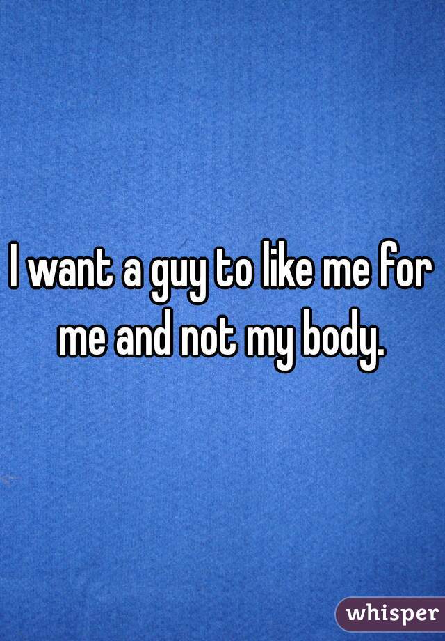 I want a guy to like me for me and not my body. 