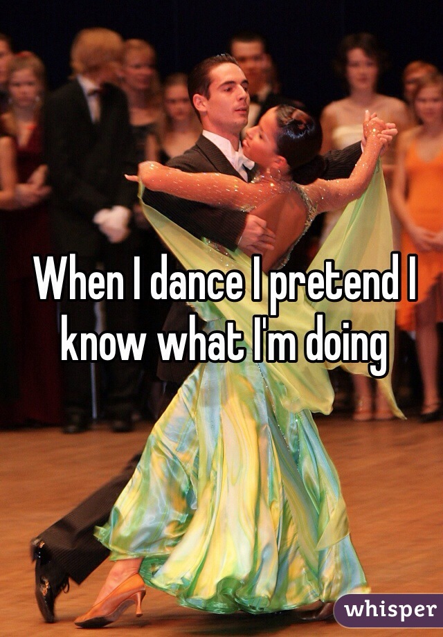 When I dance I pretend I know what I'm doing 