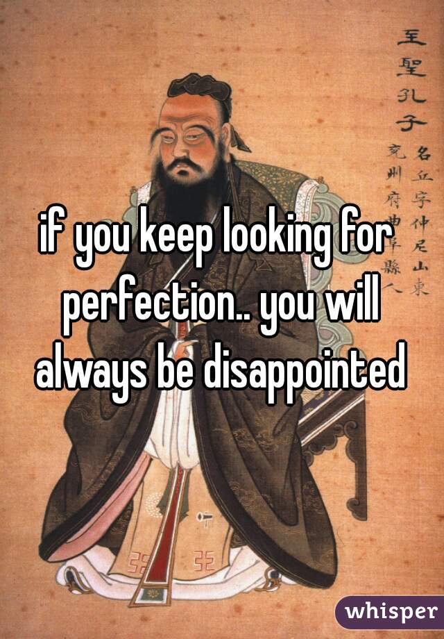 if you keep looking for 
perfection.. you will
always be disappointed