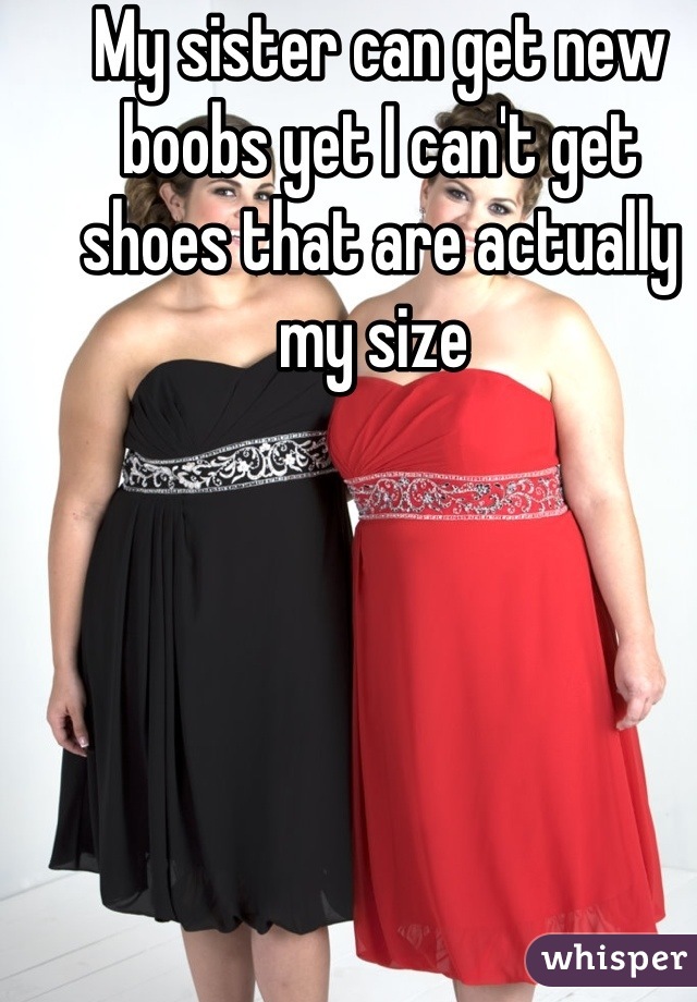 My sister can get new boobs yet I can't get shoes that are actually my size 