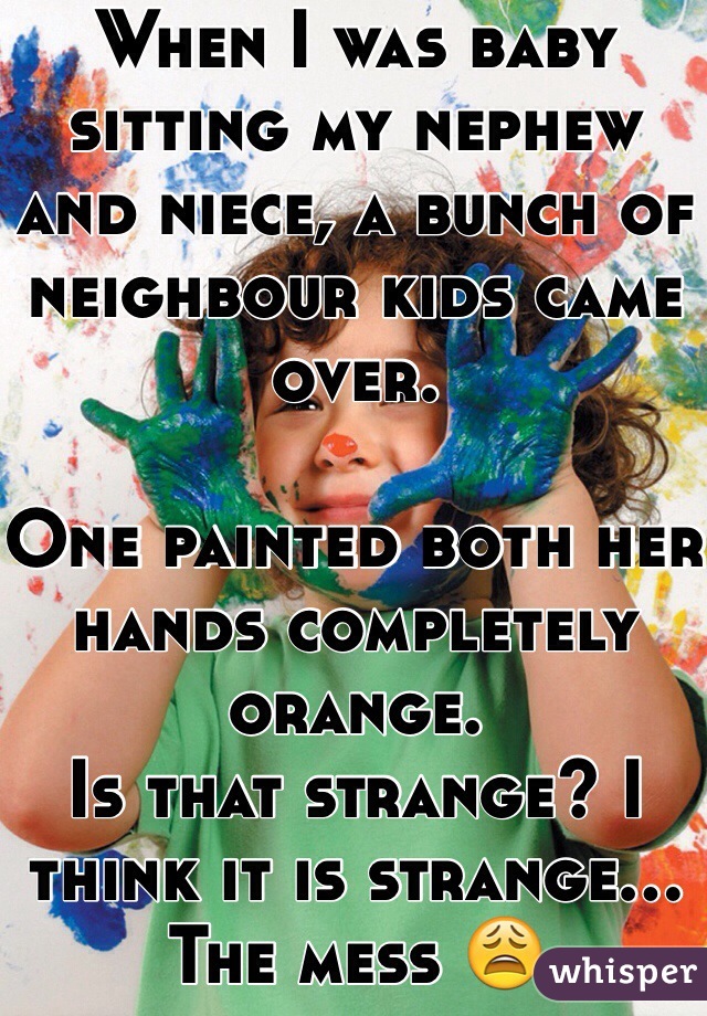 When I was baby sitting my nephew and niece, a bunch of neighbour kids came over.

One painted both her hands completely orange.
Is that strange? I think it is strange... The mess 😩