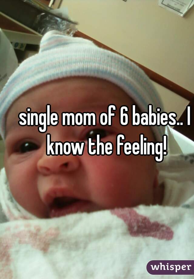 single mom of 6 babies.. I know the feeling!