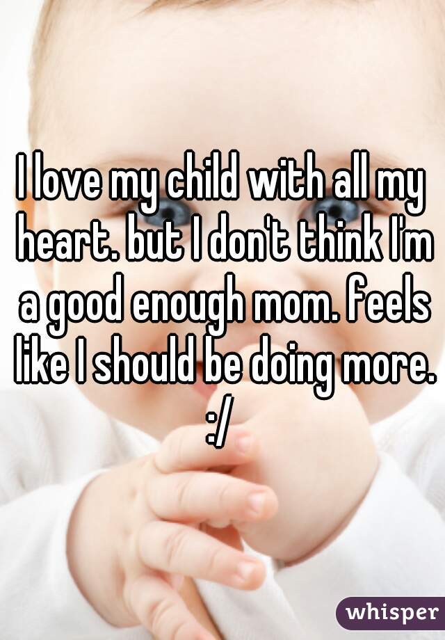 I love my child with all my heart. but I don't think I'm a good enough mom. feels like I should be doing more. :/ 